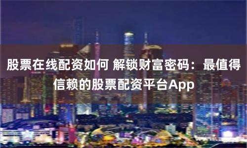 股票在线配资如何 解锁财富密码：最值得信赖的股票配资平台App