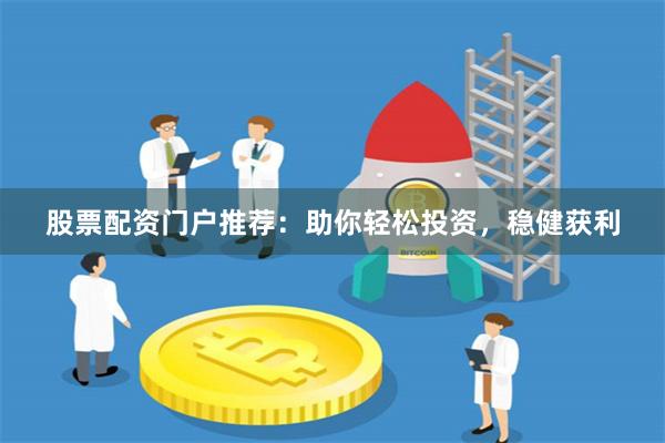 股票配资门户推荐：助你轻松投资，稳健获利