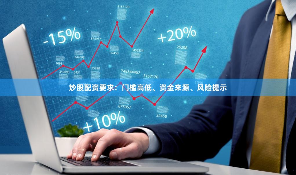 炒股配资要求：门槛高低、资金来源、风险提示