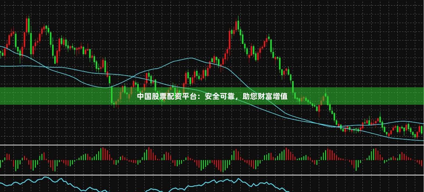 中国股票配资平台：安全可靠，助您财富增值
