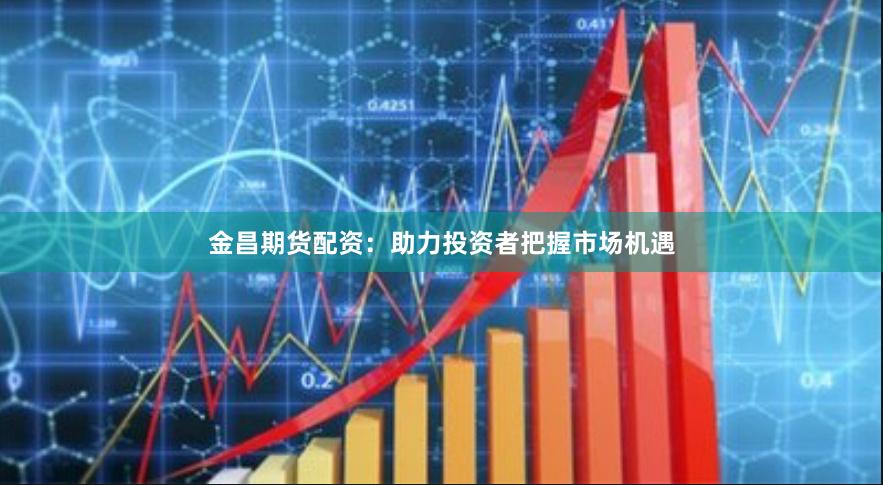 金昌期货配资：助力投资者把握市场机遇