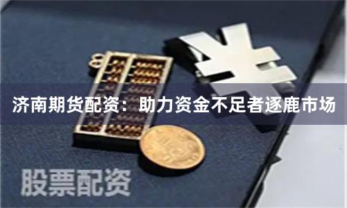 济南期货配资：助力资金不足者逐鹿市场