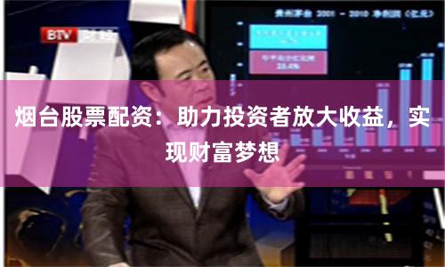 烟台股票配资：助力投资者放大收益，实现财富梦想