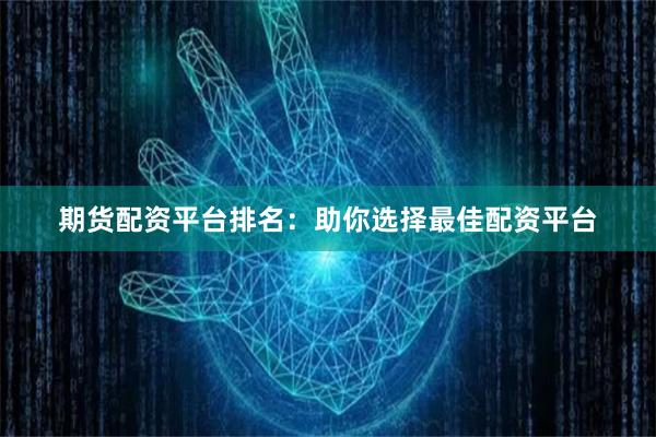 期货配资平台排名：助你选择最佳配资平台