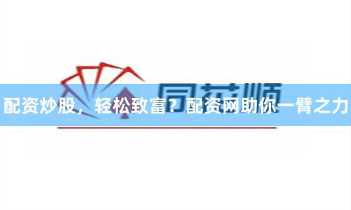 配资炒股，轻松致富？配资网助你一臂之力