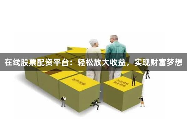在线股票配资平台：轻松放大收益，实现财富梦想