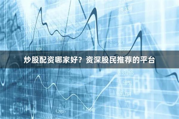 炒股配资哪家好？资深股民推荐的平台
