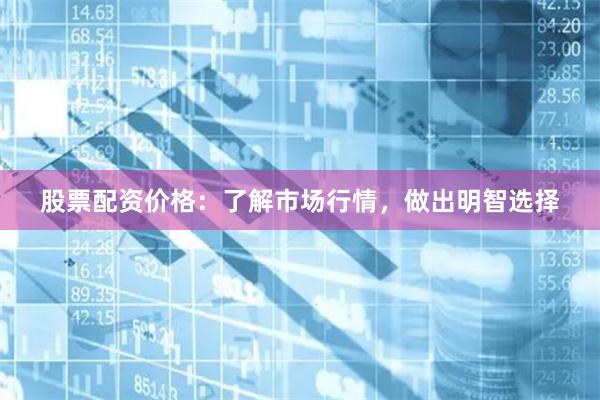 股票配资价格：了解市场行情，做出明智选择