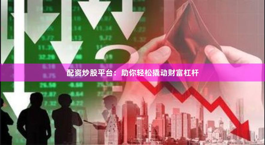 配资炒股平台：助你轻松撬动财富杠杆