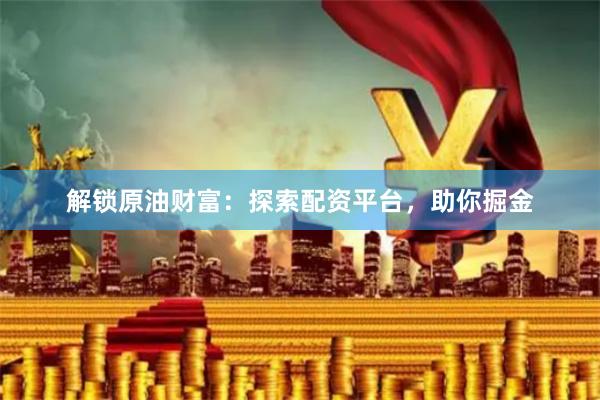 解锁原油财富：探索配资平台，助你掘金