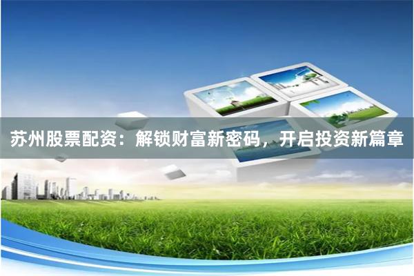 苏州股票配资：解锁财富新密码，开启投资新篇章