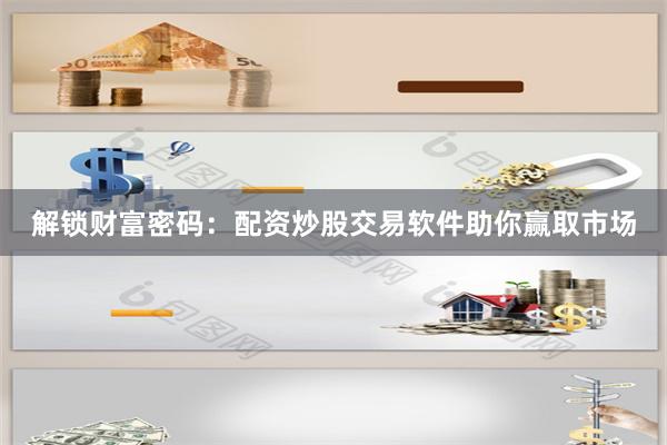 解锁财富密码：配资炒股交易软件助你赢取市场