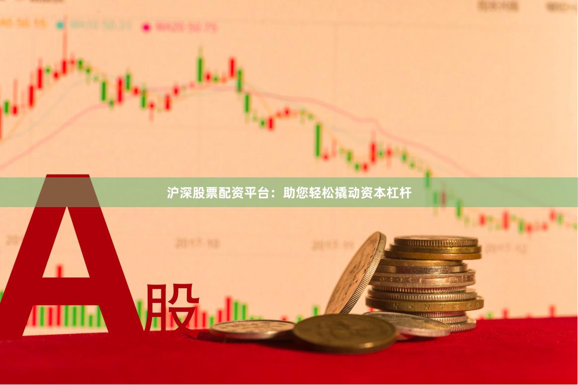 沪深股票配资平台：助您轻松撬动资本杠杆