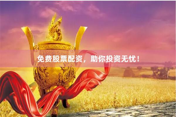 免费股票配资，助你投资无忧！