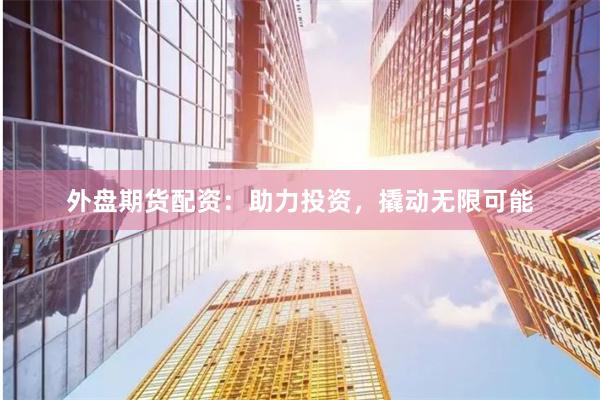 外盘期货配资：助力投资，撬动无限可能