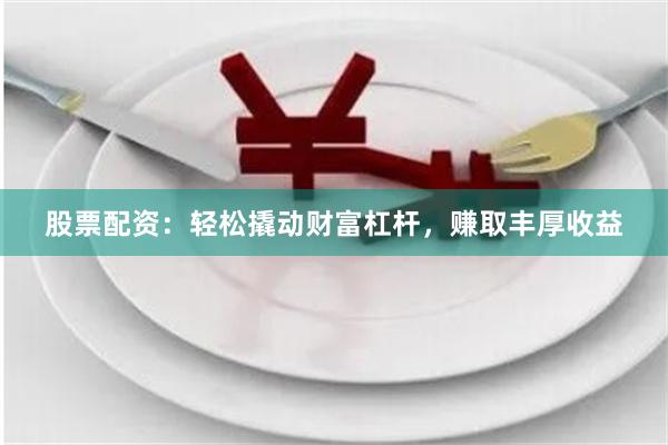 股票配资：轻松撬动财富杠杆，赚取丰厚收益