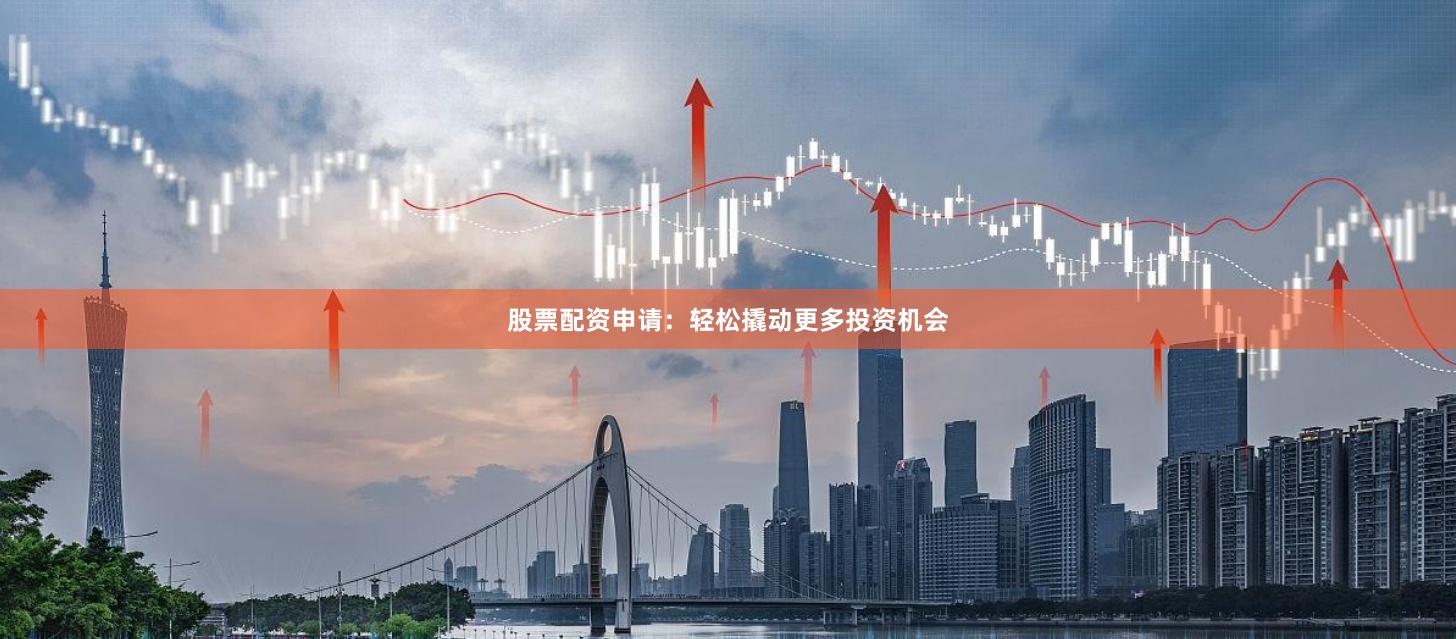 股票配资申请：轻松撬动更多投资机会