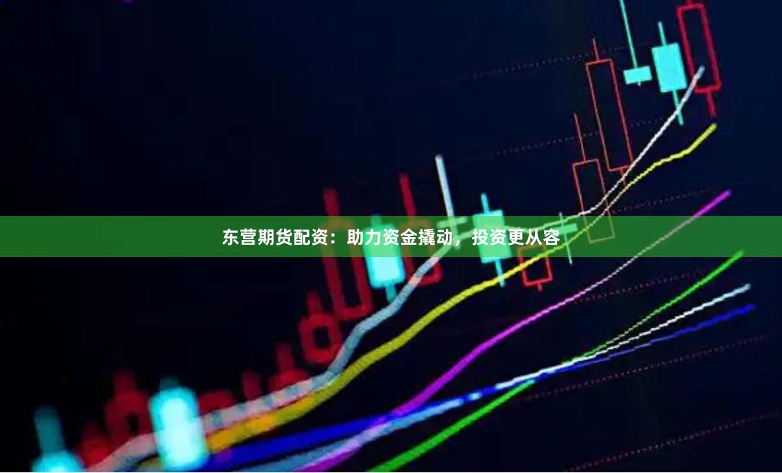 东营期货配资：助力资金撬动，投资更从容