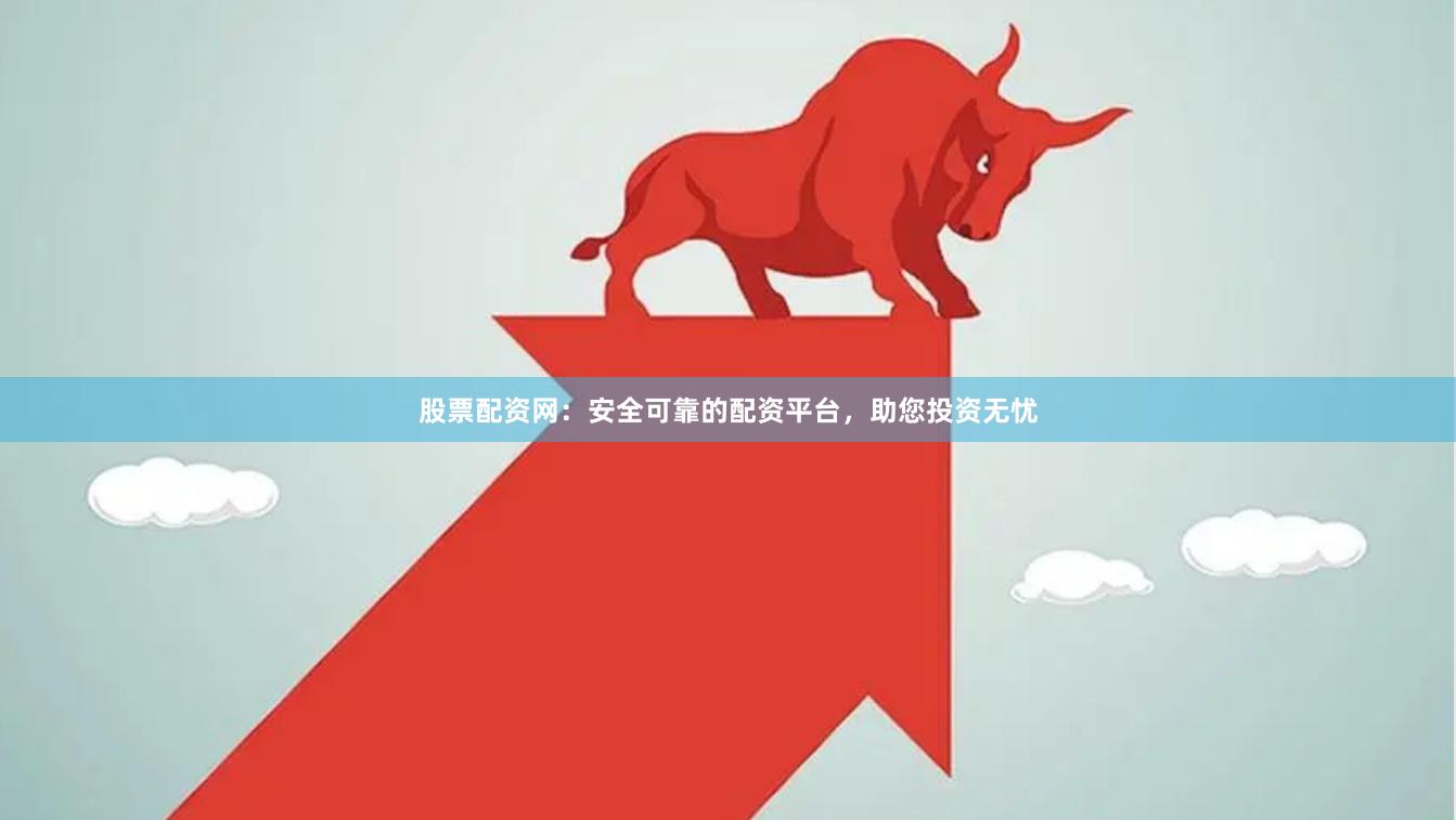 股票配资网：安全可靠的配资平台，助您投资无忧