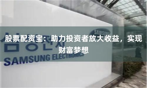 股票配资宝：助力投资者放大收益，实现财富梦想