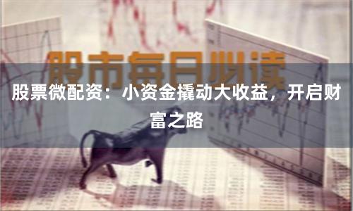 股票微配资：小资金撬动大收益，开启财富之路