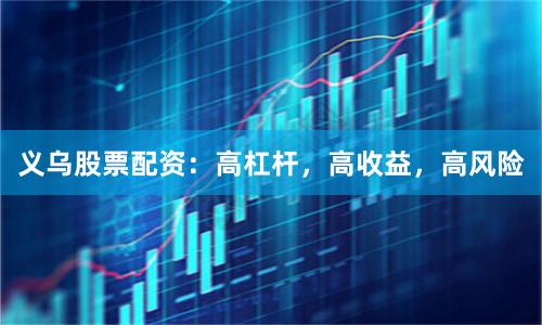 义乌股票配资：高杠杆，高收益，高风险