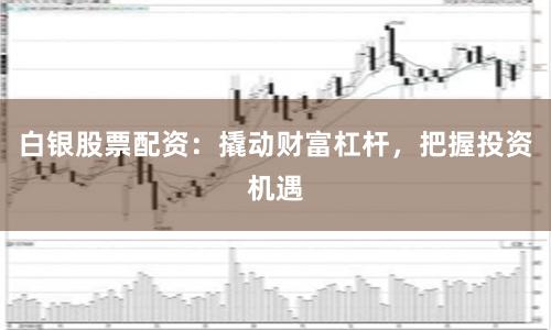 白银股票配资：撬动财富杠杆，把握投资机遇