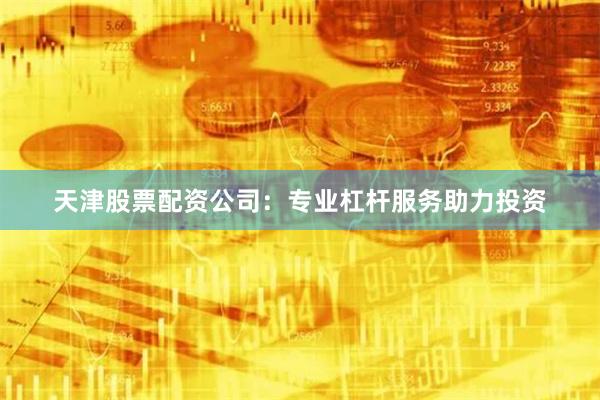 天津股票配资公司：专业杠杆服务助力投资