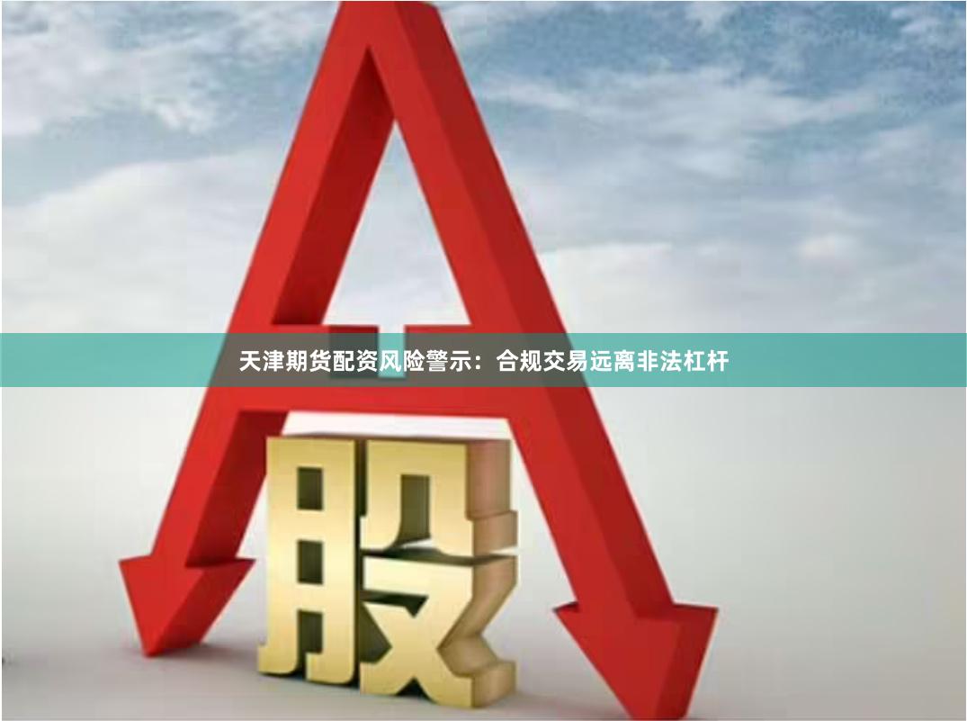 天津期货配资风险警示：合规交易远离非法杠杆