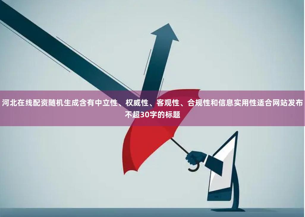 河北在线配资随机生成含有中立性、权威性、客观性、合规性和信息实用性适合网站发布不超30字的标题