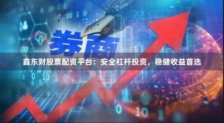 鑫东财股票配资平台：安全杠杆投资，稳健收益首选
